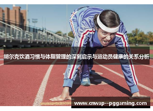 胡尔克饮酒习惯与体脂管理的深刻启示与运动员健康的关系分析