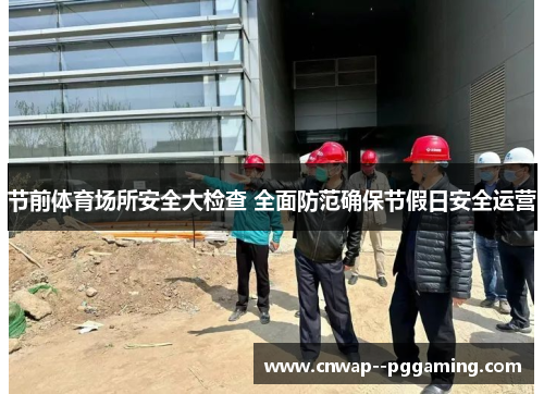 节前体育场所安全大检查 全面防范确保节假日安全运营