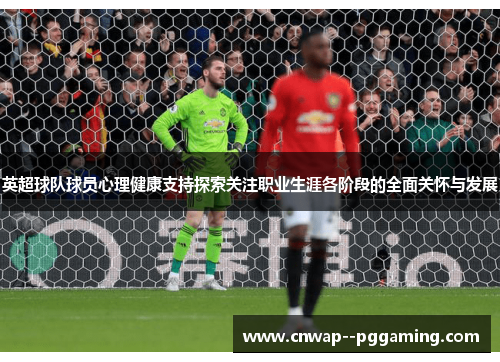 英超球队球员心理健康支持探索关注职业生涯各阶段的全面关怀与发展 英超球队球员心理健康支持探索关注职业生涯各阶段的全面关怀与发展