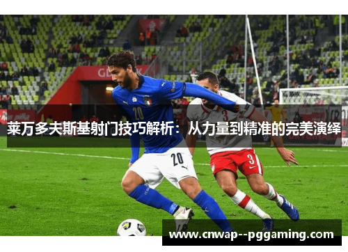 莱万多夫斯基射门技巧解析：从力量到精准的完美演绎