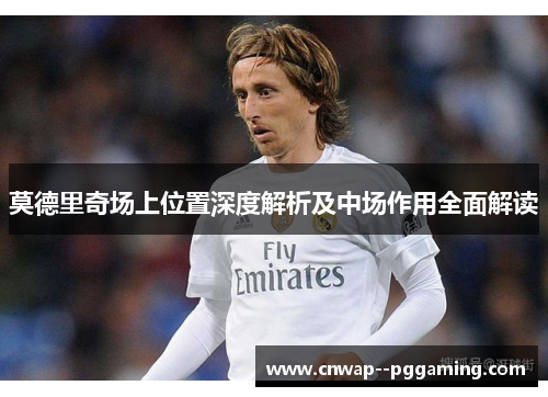莫德里奇场上位置深度解析及中场作用全面解读