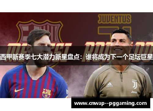 西甲新赛季七大潜力新星盘点：谁将成为下一个足坛巨星