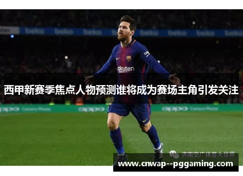 西甲新赛季焦点人物预测谁将成为赛场主角引发关注