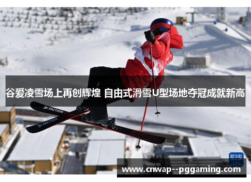 谷爱凌雪场上再创辉煌 自由式滑雪U型场地夺冠成就新高 谷爱凌雪场上再创辉煌 自由式滑雪U型场地夺冠成就新高