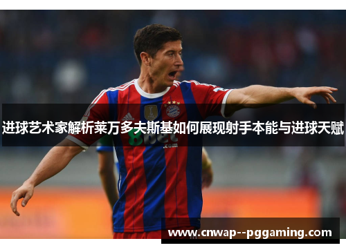 进球艺术家解析莱万多夫斯基如何展现射手本能与进球天赋 进球艺术家解析莱万多夫斯基如何展现射手本能与进球天赋