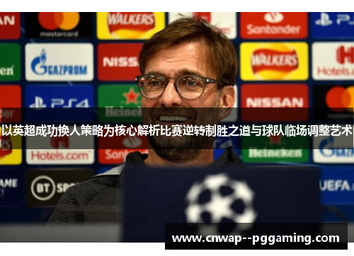 以英超成功换人策略为核心解析比赛逆转制胜之道与球队临场调整艺术
