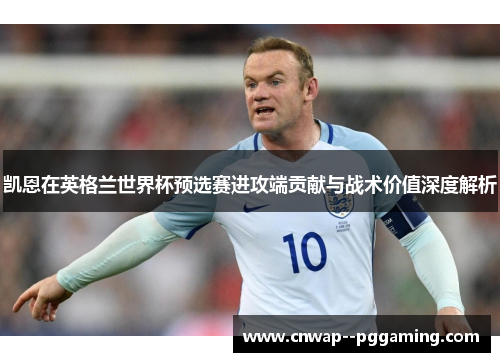 凯恩在英格兰世界杯预选赛进攻端贡献与战术价值深度解析 凯恩在英格兰世界杯预选赛进攻端贡献与战术价值深度解析
