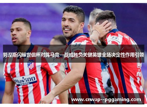 努涅斯闪耀世俱杯对阵马竞一战成胜负关键英雄全场决定性作用引领