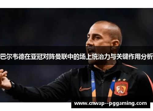 巴尔韦德在亚冠对阵曼联中的场上统治力与关键作用分析 巴尔韦德在亚冠对阵曼联中的场上统治力与关键作用分析