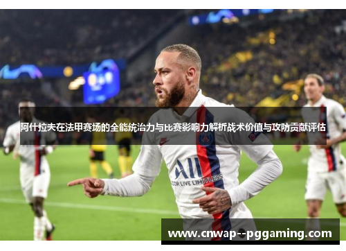 阿什拉夫在法甲赛场的全能统治力与比赛影响力解析战术价值与攻防贡献评估 阿什拉夫在法甲赛场的全能统治力与比赛影响力解析战术价值与攻防贡献评估