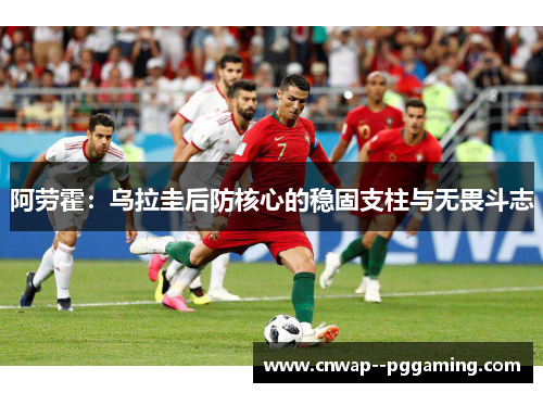 阿劳霍:乌拉圭后防核心的稳固支柱与无畏斗志 阿劳霍:乌拉圭后防核心的稳固支柱与无畏斗志