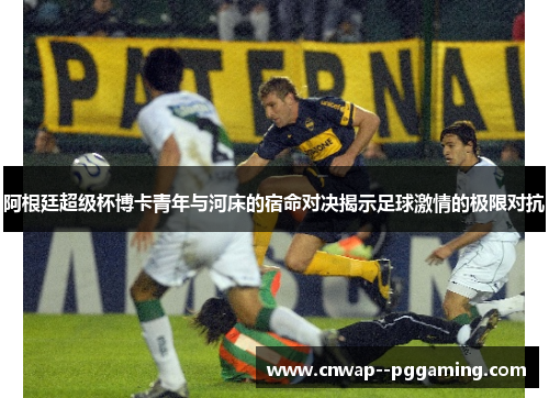 阿根廷超级杯博卡青年与河床的宿命对决揭示足球激情的极限对抗 阿根廷超级杯博卡青年与河床的宿命对决揭示足球激情的极限对抗