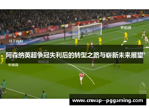阿森纳英超争冠失利后的转型之路与崭新未来展望 阿森纳英超争冠失利后的转型之路与崭新未来展望