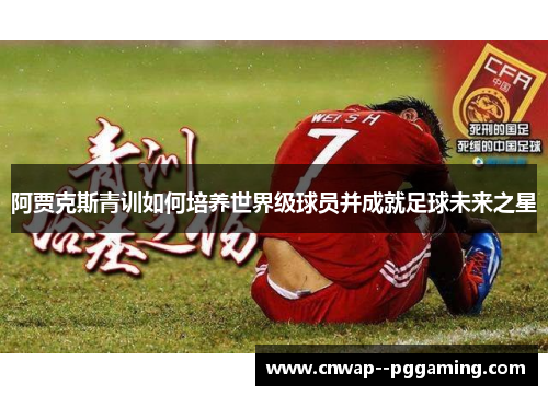 阿贾克斯青训如何培养世界级球员并成就足球未来之星 阿贾克斯青训如何培养世界级球员并成就足球未来之星