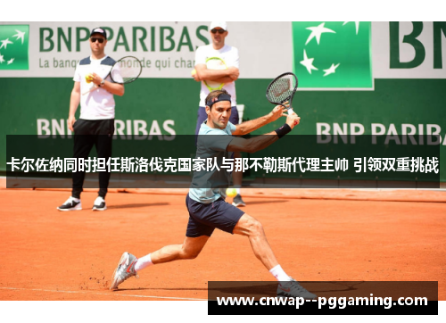 卡尔佐纳同时担任斯洛伐克国家队与那不勒斯代理主帅 引领双重挑战 卡尔佐纳同时担任斯洛伐克国家队与那不勒斯代理主帅 引领双重挑战