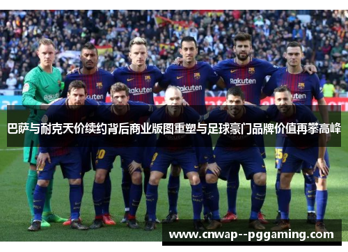 巴萨与耐克天价续约背后商业版图重塑与足球豪门品牌价值再攀高峰 巴萨与耐克天价续约背后商业版图重塑与足球豪门品牌价值再攀高峰