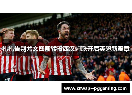 扎扎告别尤文图斯转投西汉姆联开启英超新篇章 扎扎告别尤文图斯转投西汉姆联开启英超新篇章
