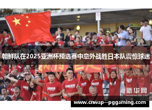 朝鲜队在2025亚洲杯预选赛中意外战胜日本队震惊球迷 朝鲜队在2025亚洲杯预选赛中意外战胜日本队震惊球迷
