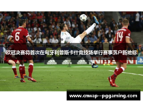 欧冠决赛将首次在匈牙利普斯卡什竞技场举行赛事落户新地标 欧冠决赛将首次在匈牙利普斯卡什竞技场举行赛事落户新地标