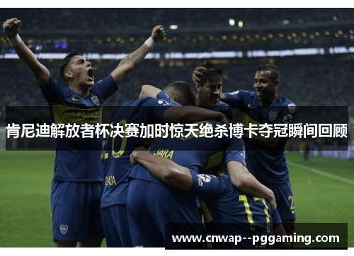 肯尼迪解放者杯决赛加时惊天绝杀博卡夺冠瞬间回顾 肯尼迪解放者杯决赛加时惊天绝杀博卡夺冠瞬间回顾