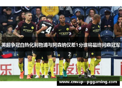 英超争冠白热化利物浦与阿森纳仅差1分谁将最终问鼎冠军