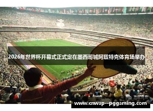 2026年世界杯开幕式正式定在墨西哥城阿兹特克体育场举办 2026年世界杯开幕式正式定在墨西哥城阿兹特克体育场举办
