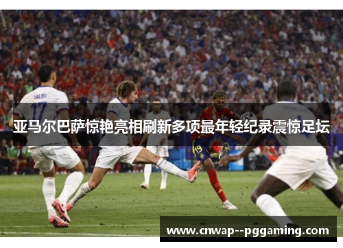 亚马尔巴萨惊艳亮相刷新多项最年轻纪录震惊足坛 亚马尔巴萨惊艳亮相刷新多项最年轻纪录震惊足坛