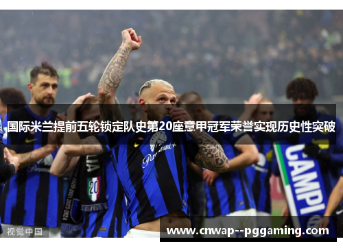 国际米兰提前五轮锁定队史第20座意甲冠军荣誉实现历史性突破 国际米兰提前五轮锁定队史第20座意甲冠军荣誉实现历史性突破