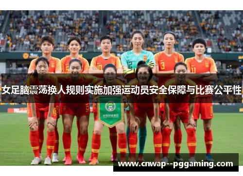 女足脑震荡换人规则实施加强运动员安全保障与比赛公平性