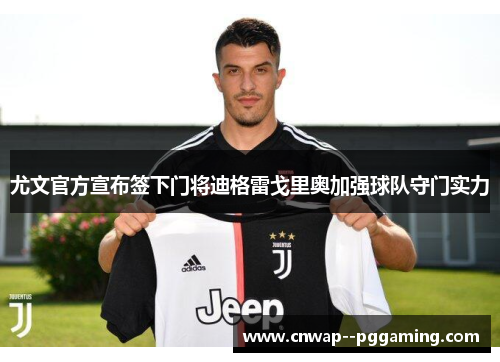 尤文官方宣布签下门将迪格雷戈里奥加强球队守门实力