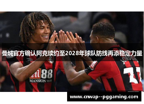 曼城官方确认阿克续约至2028年球队防线再添稳定力量