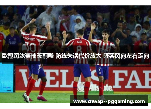 欧冠淘汰赛抽签前瞻 防线失误代价放大 阵容风向左右走向
