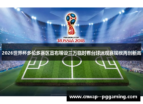 2026世界杯多伦多赛区宣布增设三万临时看台球迷观赛规模再创新高 2026世界杯多伦多赛区宣布增设三万临时看台球迷观赛规模再创新高