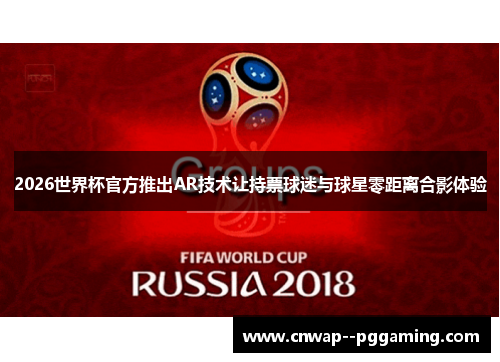 2026世界杯官方推出AR技术让持票球迷与球星零距离合影体验 2026世界杯官方推出AR技术让持票球迷与球星零距离合影体验