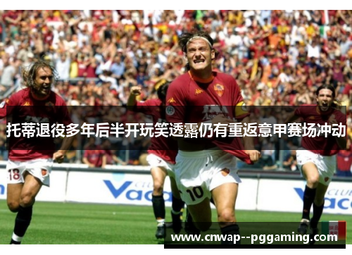 托蒂退役多年后半开玩笑透露仍有重返意甲赛场冲动