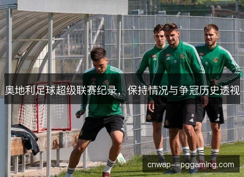 奥地利足球超级联赛纪录,保持情况与争冠历史透视 奥地利足球超级联赛纪录,保持情况与争冠历史透视