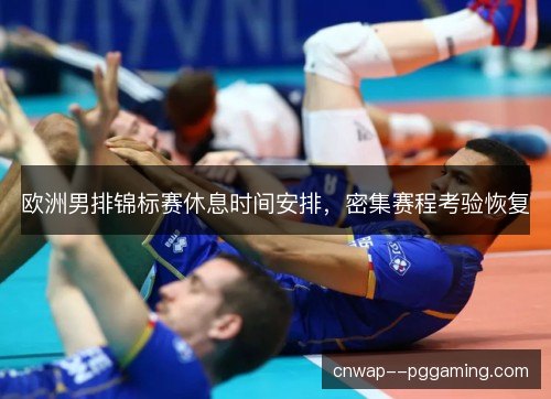 欧洲男排锦标赛休息时间安排,密集赛程考验恢复 欧洲男排锦标赛休息时间安排,密集赛程考验恢复