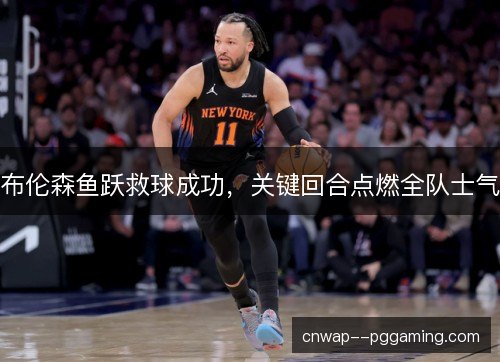 布伦森鱼跃救球成功，关键回合点燃全队士气