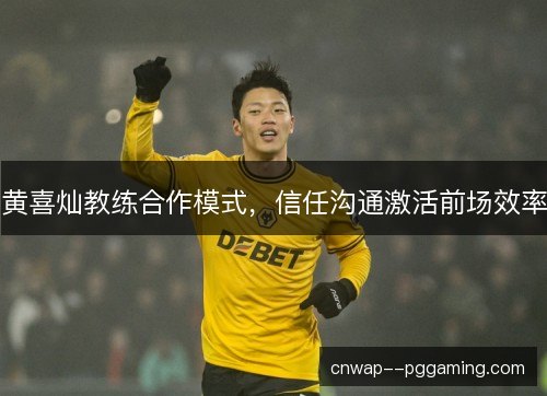 黄喜灿教练合作模式,信任沟通激活前场效率 黄喜灿教练合作模式,信任沟通激活前场效率