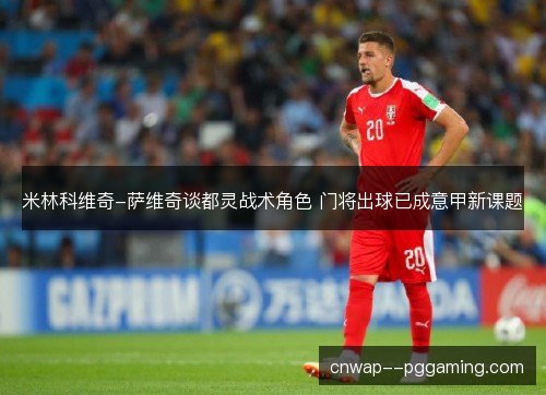 米林科维奇-萨维奇谈都灵战术角色 门将出球已成意甲新课题 米林科维奇-萨维奇谈都灵战术角色 门将出球已成意甲新课题